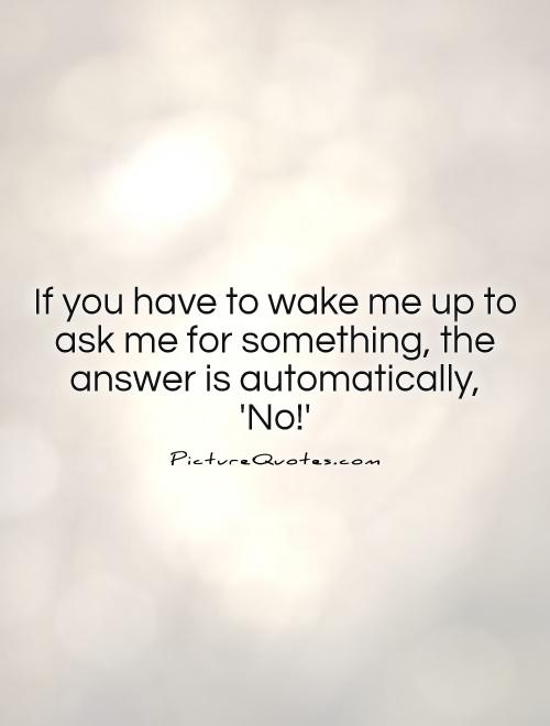 If you have to wake me up to ask me for something, the answer is automatically,  'No!' Picture Quote #1