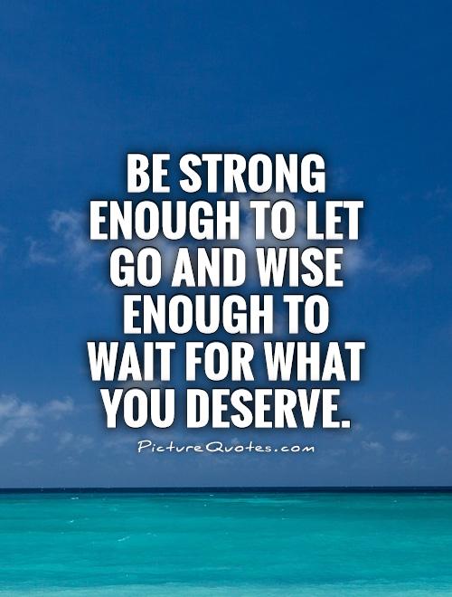 Be strong enough to let go and wise enough to wait for what you deserve Picture Quote #1