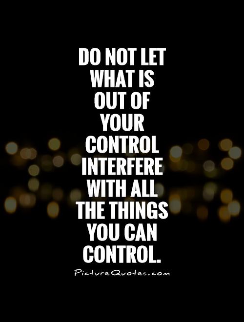 Do not let what is out of your control interfere with all the