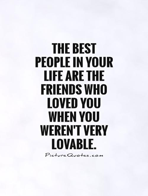 The best people in your life are the friends who loved you when you weren't very lovable Picture Quote #1