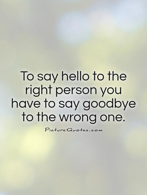 To say hello to the right person you have to say goodbye to the wrong one Picture Quote #1