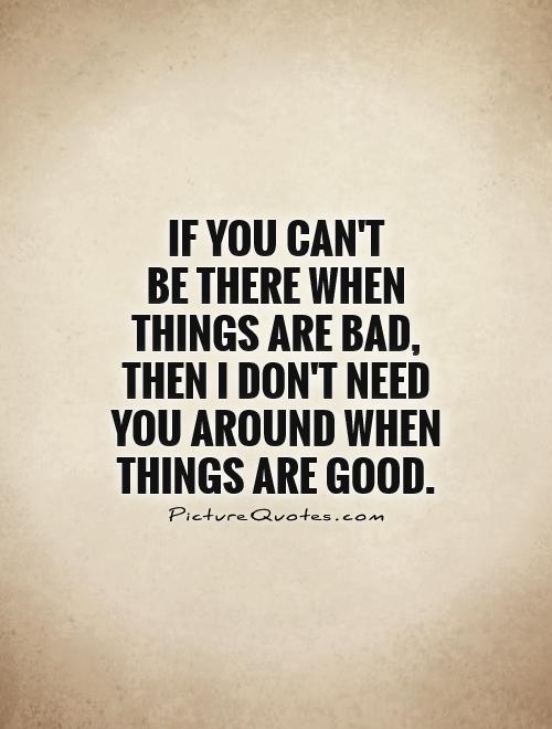 If you can't  be there when things are bad, then I don't need you around when things are good Picture Quote #1