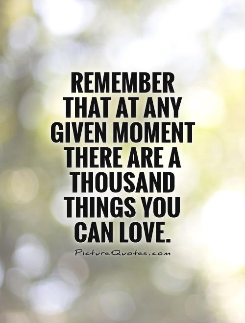 img.picturequotes.com/2/7/6844/remember-that-at-any-given-moment-there-are-a-thousand-things-you-can-love-quote-1.jpg