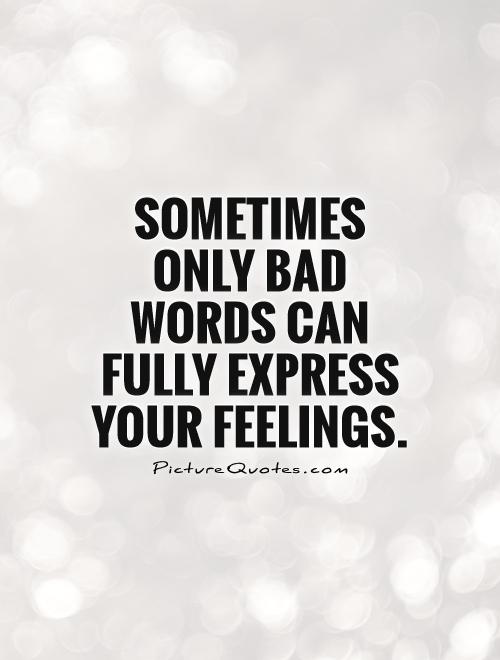 Sometimes only bad words can fully express your feelings Picture Quote #1