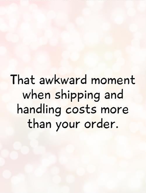 That awkward moment when shipping and handling costs more than your order Picture Quote #1