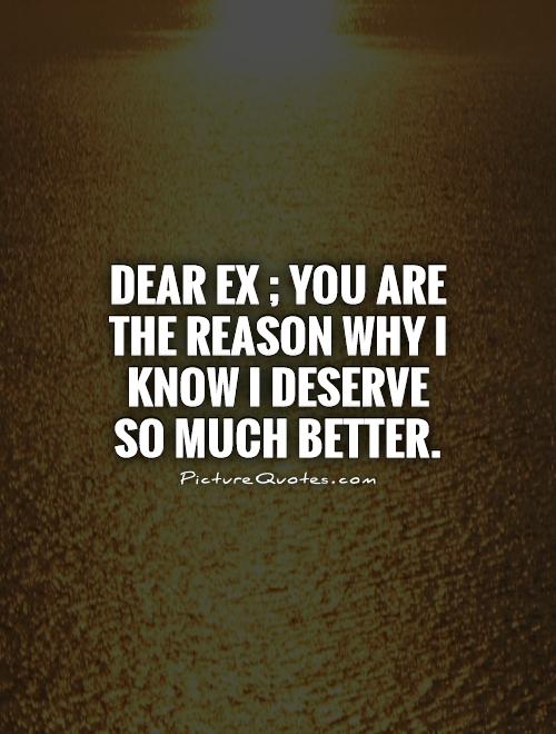 Dear Ex ; you are the reason why I know I deserve so much better Picture Quote #1