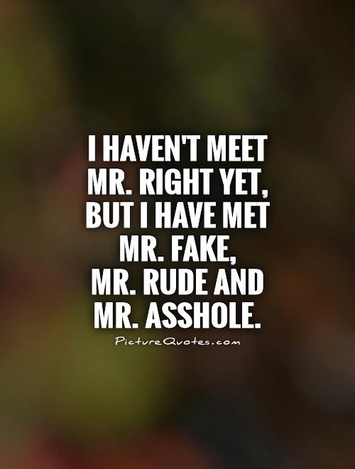 I haven't meet Mr. Right yet, but I have met Mr. Fake,  Mr. Rude and Mr. Asshole Picture Quote #1