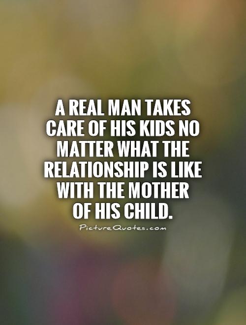 A Real man takes care of his kids no matter what the relationship is like with the mother  of his child Picture Quote #1