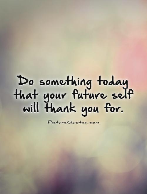 Do something today that your future self will thank you for Picture Quote #1