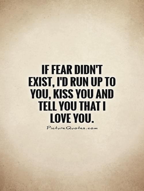 If fear didn't exist, I'd run up to you, kiss you and tell you that I love you Picture Quote #1