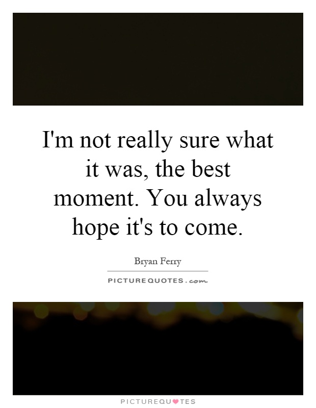 I'm not really sure what it was, the best moment. You always hope it's to come Picture Quote #1