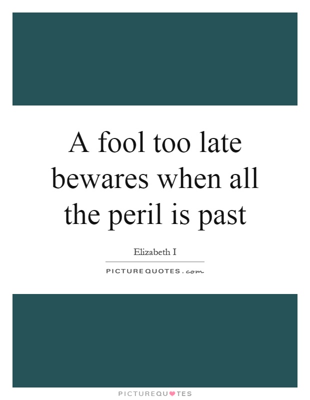 A fool too late bewares when all the peril is past Picture Quote #1