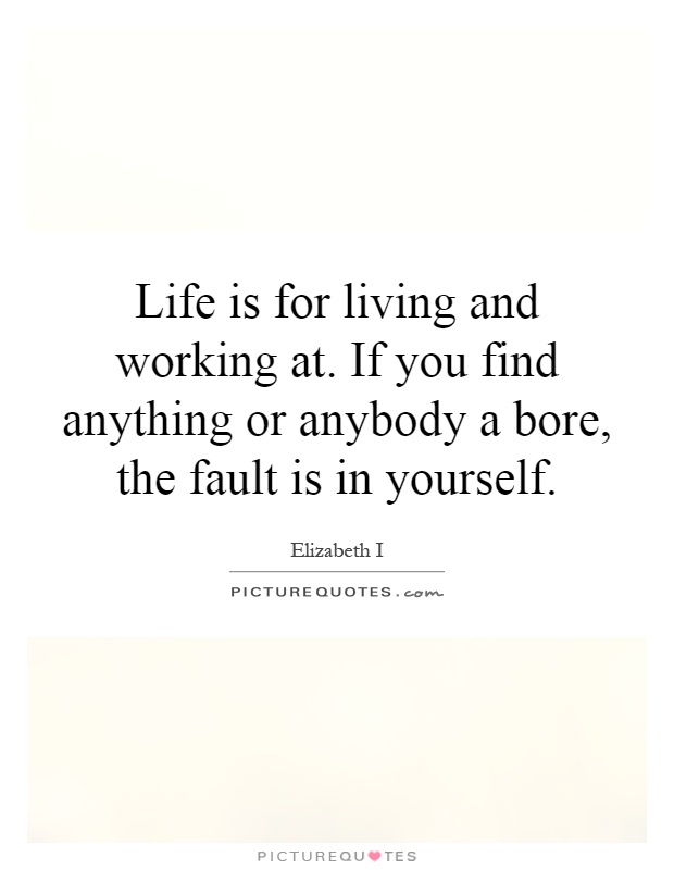 Life is for living and working at. If you find anything or anybody a bore, the fault is in yourself Picture Quote #1