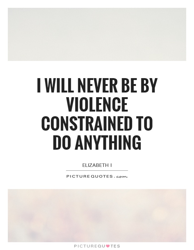 I will never be by violence constrained to do anything Picture Quote #1