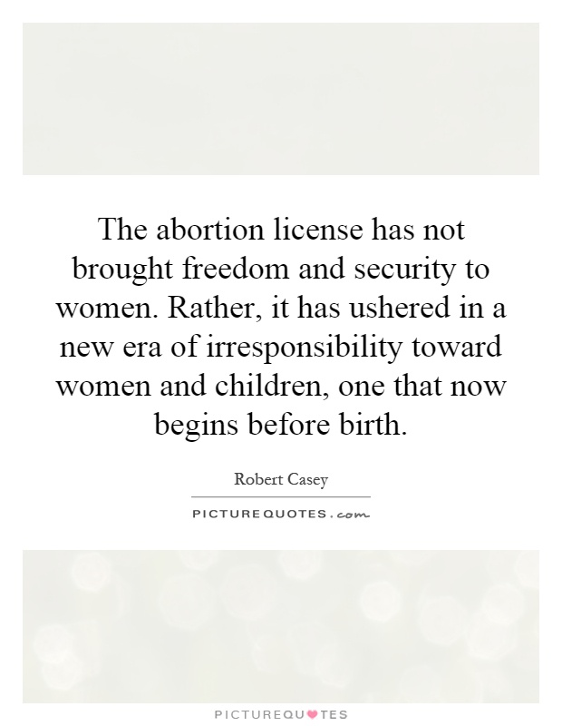 The abortion license has not brought freedom and security to women. Rather, it has ushered in a new era of irresponsibility toward women and children, one that now begins before birth Picture Quote #1