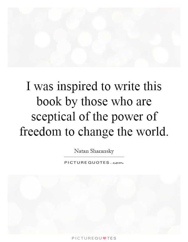 I was inspired to write this book by those who are sceptical of the power of freedom to change the world Picture Quote #1