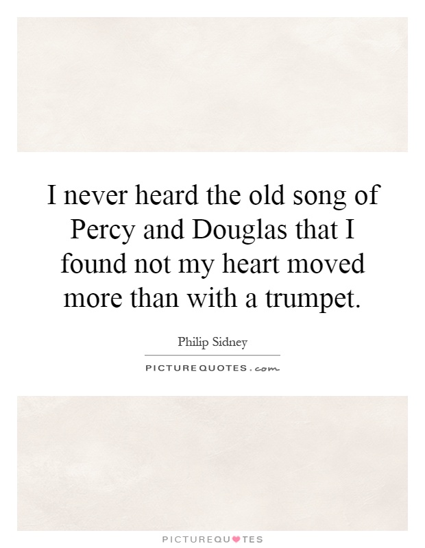 I never heard the old song of Percy and Douglas that I found not my heart moved more than with a trumpet Picture Quote #1