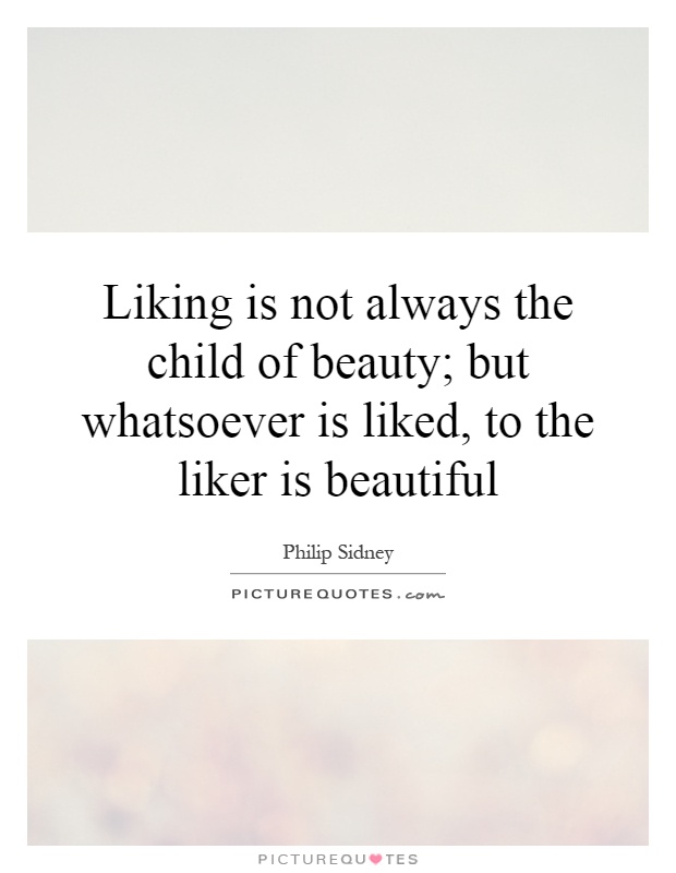 Liking is not always the child of beauty; but whatsoever is liked, to the liker is beautiful Picture Quote #1