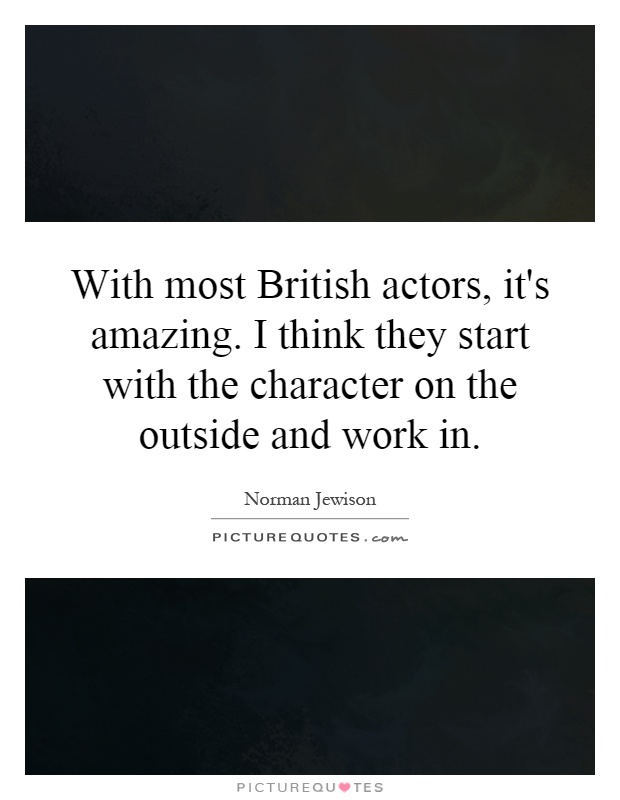 With most British actors, it's amazing. I think they start with the character on the outside and work in Picture Quote #1
