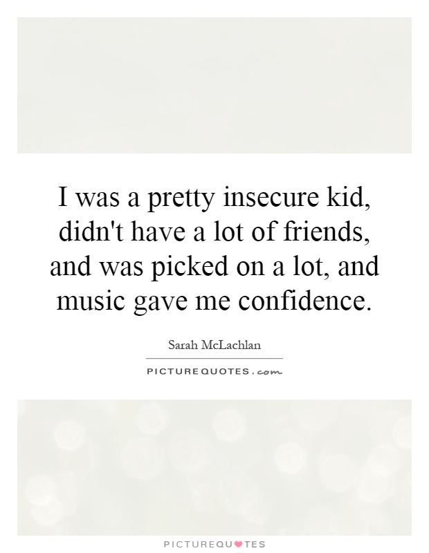 I was a pretty insecure kid, didn't have a lot of friends, and was picked on a lot, and music gave me confidence Picture Quote #1