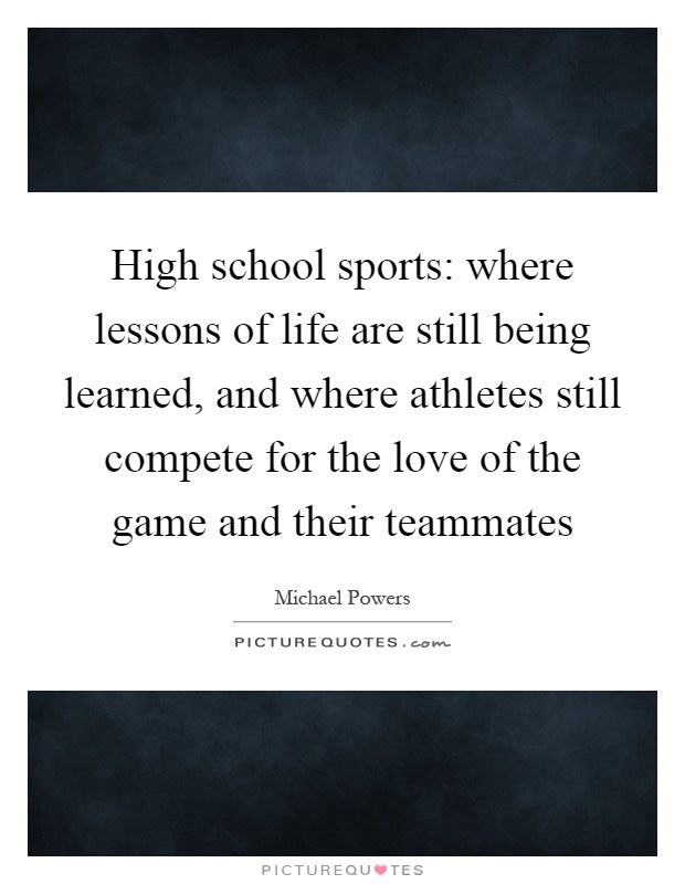High school sports: where lessons of life are still being learned, and where athletes still compete for the love of the game and their teammates Picture Quote #1