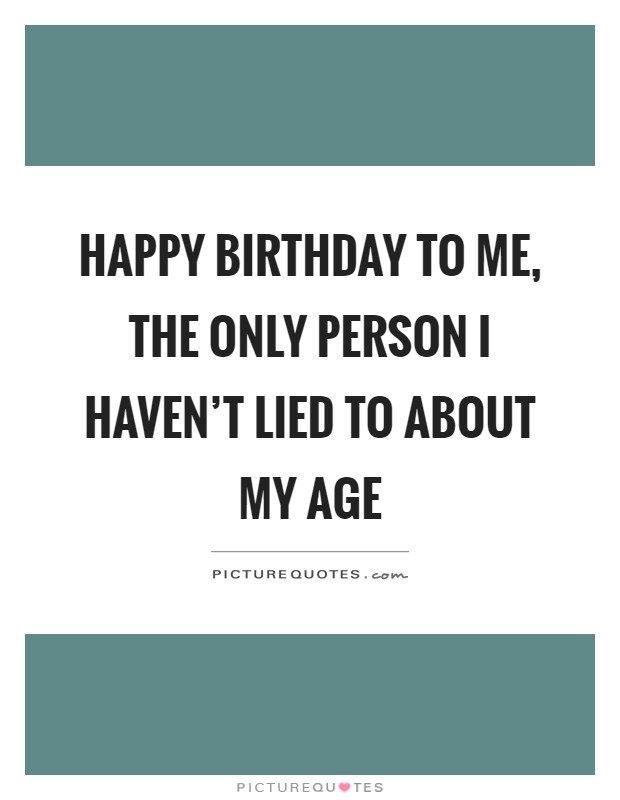 Happy birthday to me, the only person I haven’t lied to about my age Picture Quote #1