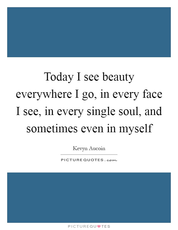 Today I see beauty everywhere I go, in every face I see, in every single soul, and sometimes even in myself Picture Quote #1
