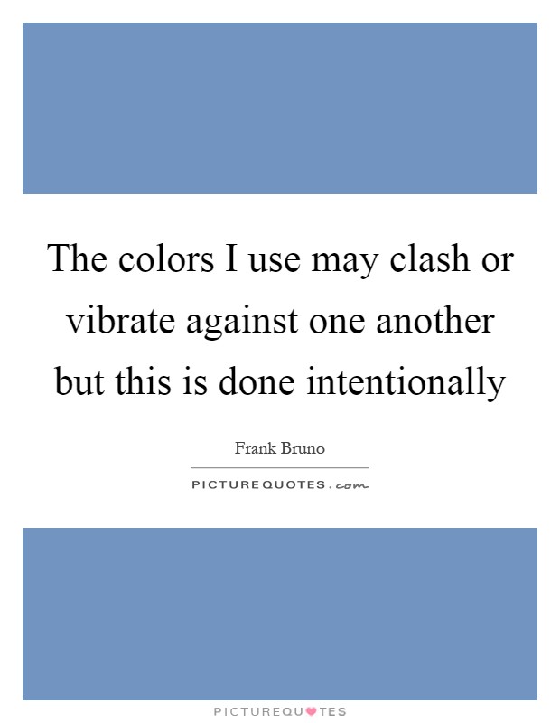 The colors I use may clash or vibrate against one another but this is done intentionally Picture Quote #1