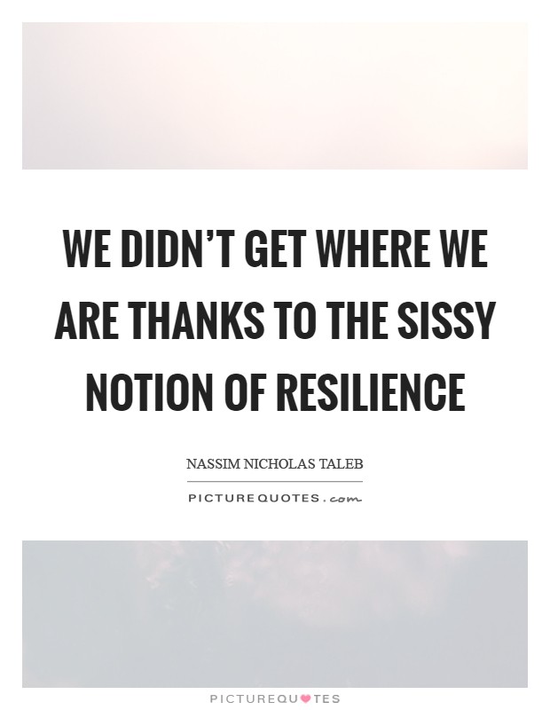 We didn’t get where we are thanks to the sissy notion of resilience Picture Quote #1