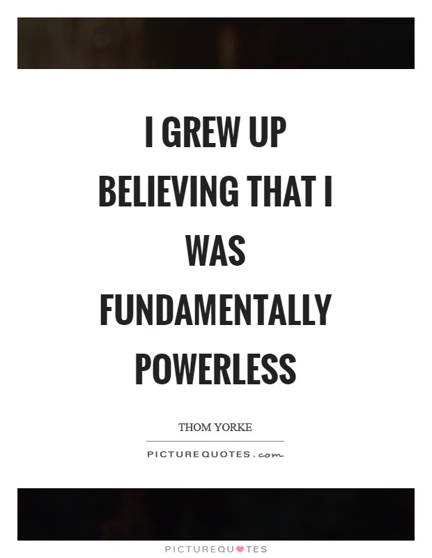 I grew up believing that I was fundamentally powerless Picture Quote #1