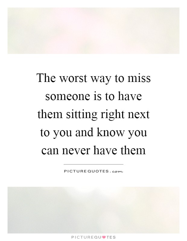 The worst way to miss someone is to have them sitting right next to you and know you can never have them Picture Quote #1
