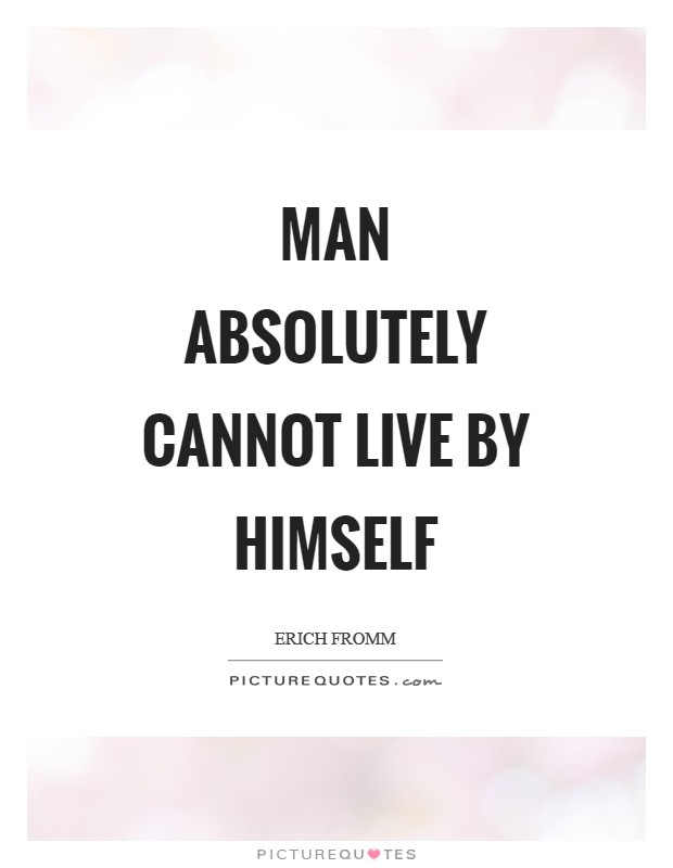 Man absolutely cannot live by himself Picture Quote #1