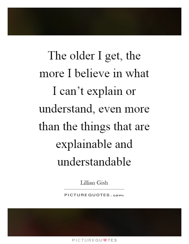 The older I get, the more I believe in what I can’t explain or understand, even more than the things that are explainable and understandable Picture Quote #1
