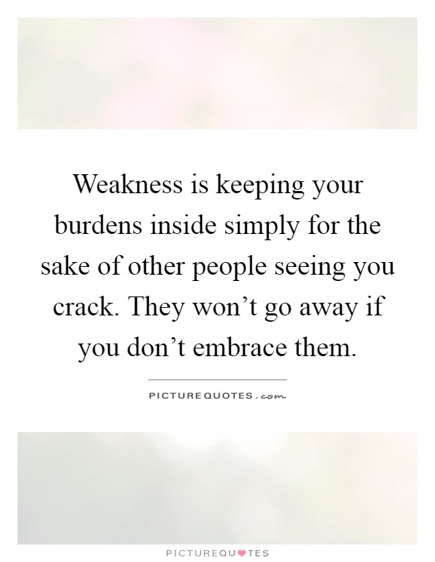 Weakness is keeping your burdens inside simply for the sake of other people seeing you crack. They won’t go away if you don’t embrace them Picture Quote #1