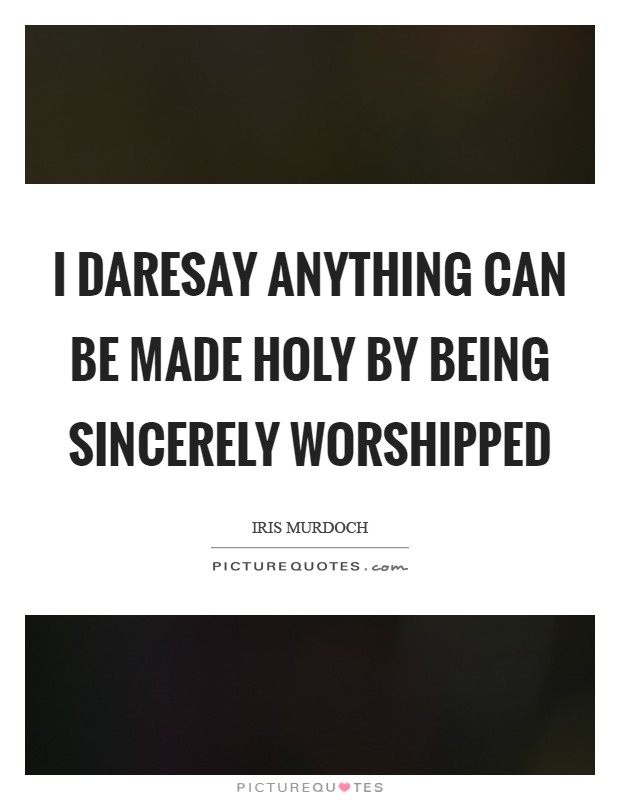 I daresay anything can be made holy by being sincerely worshipped Picture Quote #1