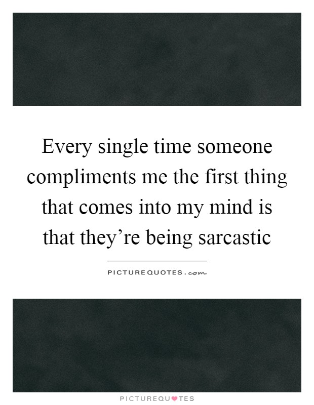 Every single time someone compliments me the first thing that comes into my mind is that they’re being sarcastic Picture Quote #1