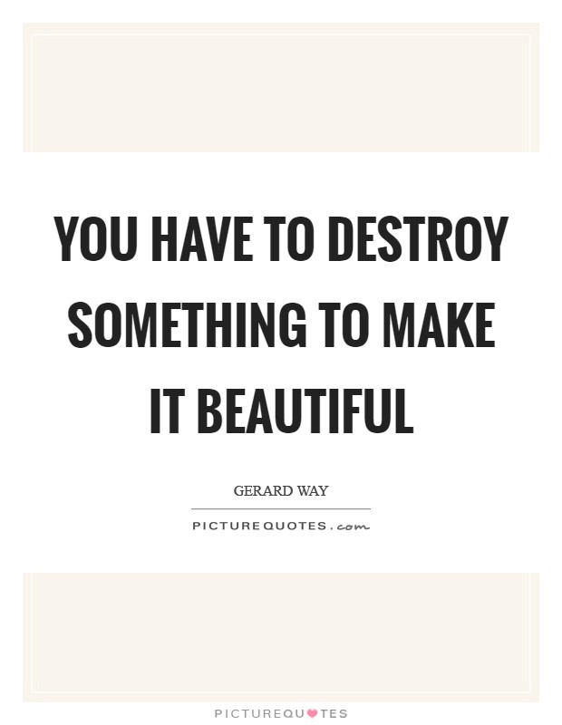 You have to destroy something to make it beautiful Picture Quote #1