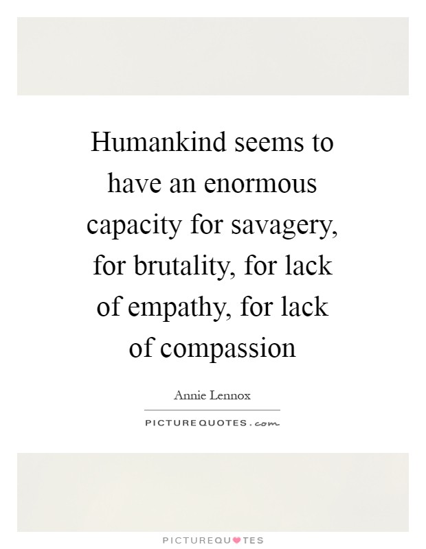 Humankind seems to have an enormous capacity for savagery, for brutality, for lack of empathy, for lack of compassion Picture Quote #1