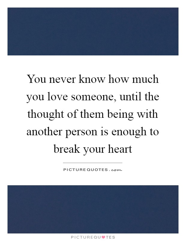 You never know how much you love someone, until the thought of them being with another person is enough to break your heart Picture Quote #1