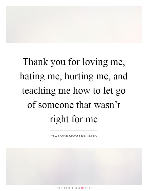 Thank you for loving me, hating me, hurting me, and teaching me how to let go of someone that wasn't right for me Picture Quote #1