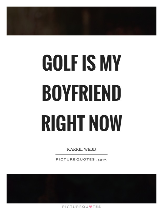 Golf is my boyfriend right now Picture Quote #1