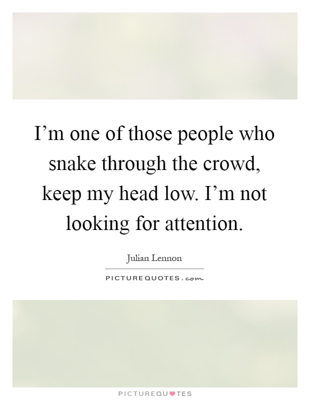 I'm one of those people who snake through the crowd, keep my head low. I'm not looking for attention Picture Quote #1
