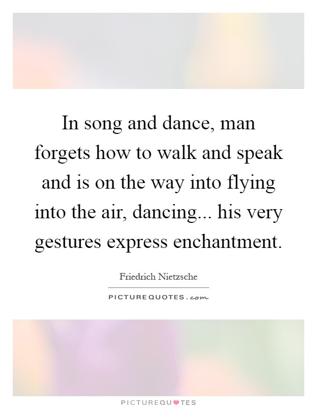 In song and dance, man forgets how to walk and speak and is on the way into flying into the air, dancing... his very gestures express enchantment Picture Quote #1