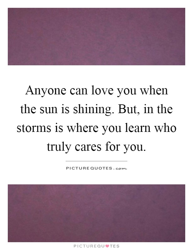 Anyone can love you when the sun is shining. But, in the storms is where you learn who truly cares for you Picture Quote #1