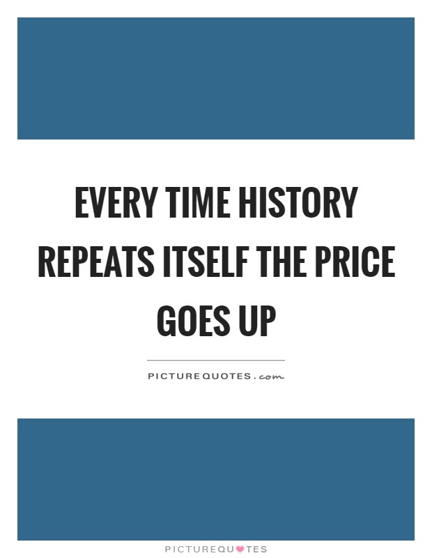 every-time-history-repeats-itself-the-price-goes-up-quote-1.jpg