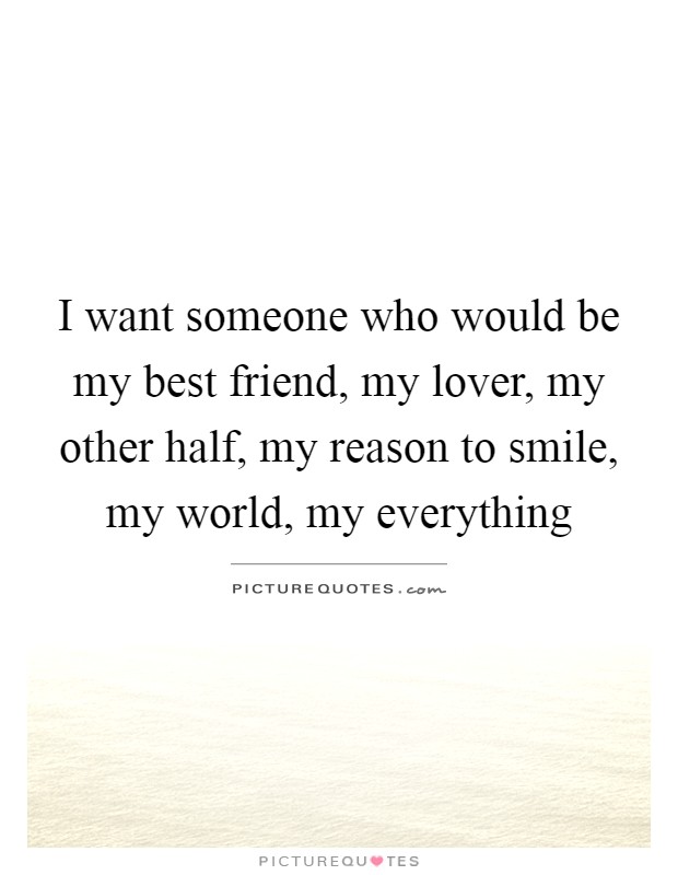 I want someone who would be my best friend, my lover, my other half, my reason to smile, my world, my everything Picture Quote #1