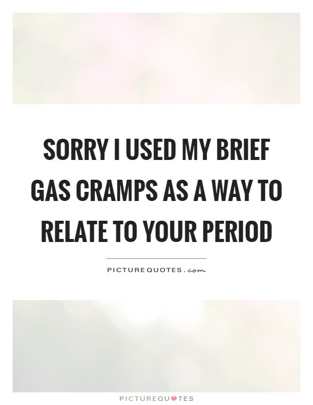 Sorry I Used My Brief Gas Cramps As A Way To Relate To Your Picture Quotes Enjoy reading and share 3 famous quotes about period cramps with everyone. sorry i used my brief gas cramps as a way to relate to your picture quotes