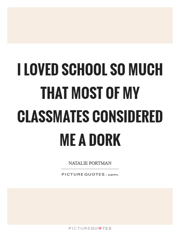 I loved school so much that most of my classmates considered me a dork Picture Quote #1