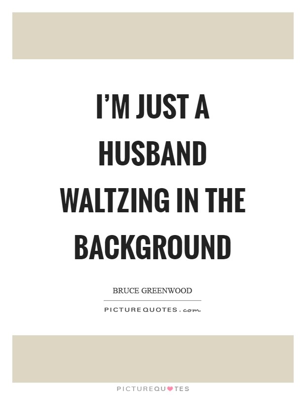 I'm just a husband waltzing in the background Picture Quote #1