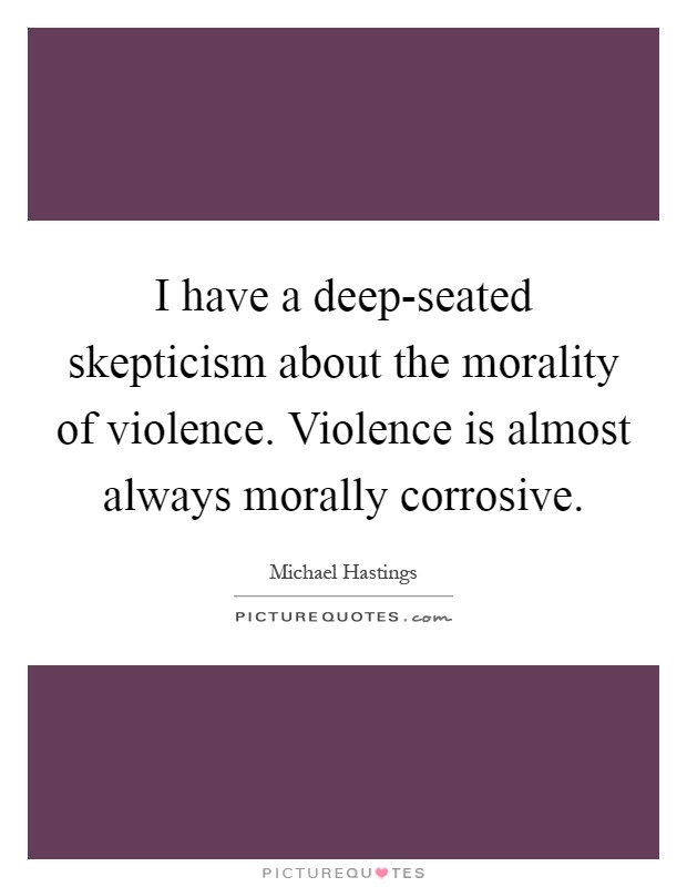 I have a deep-seated skepticism about the morality of violence. Violence is almost always morally corrosive Picture Quote #1